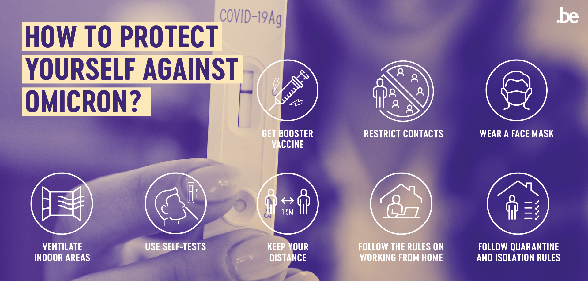 How to protect yourself against omicron? [8 pictograms]  Get booster vaccine. Restrict contacts. Wear a face mask. Ventilate indoor areas. Use self-tests. Keep your distance. Follow the rules on working from home. Follow quarantine and isolation rules.